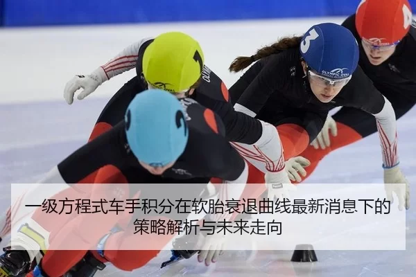 一级方程式车手积分在软胎衰退曲线最新消息下的策略解析与未来走向