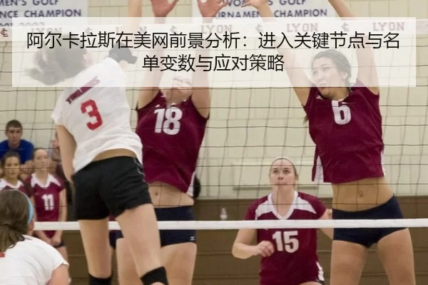 阿尔卡拉斯在美网前景分析：进入关键节点与名单变数与应对策略